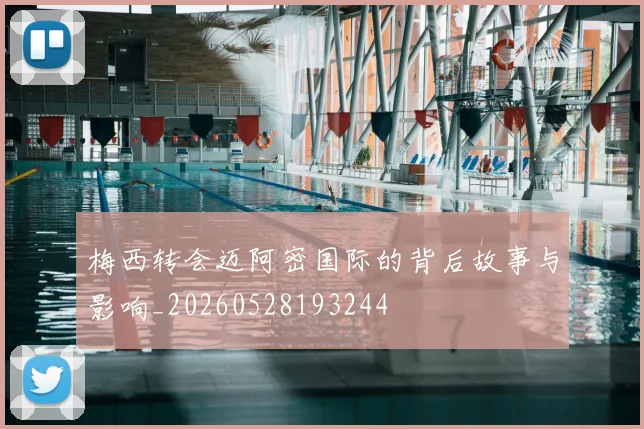 梅西转会迈阿密国际的背后故事与影响_20260528193244