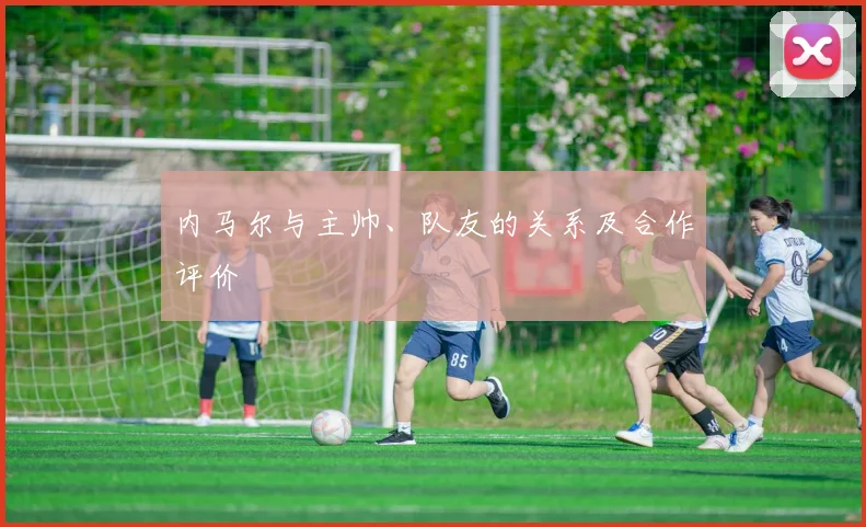 内马尔与主帅、队友的关系及合作评价