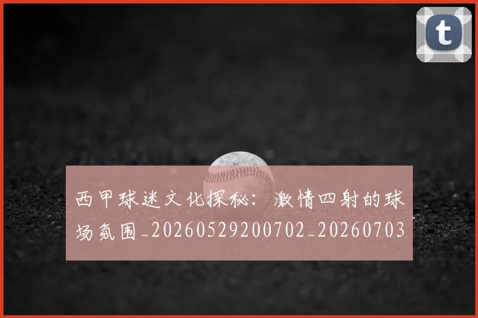 西甲球迷文化探秘：激情四射的球场氛围_20260529200702_20260703181906