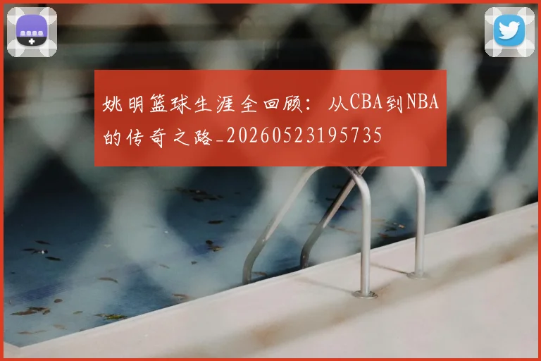 姚明篮球生涯全回顾：从CBA到NBA的传奇之路_20260523195735