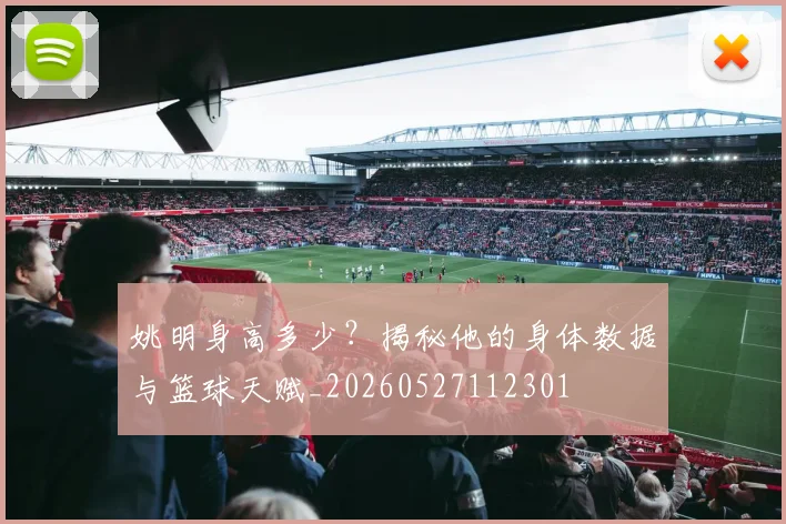 姚明身高多少?揭秘他的身体数据与篮球天赋_20260527112301