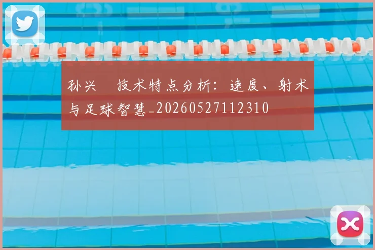 孙兴慜技术特点分析：速度、射术与足球智慧_20260527112310