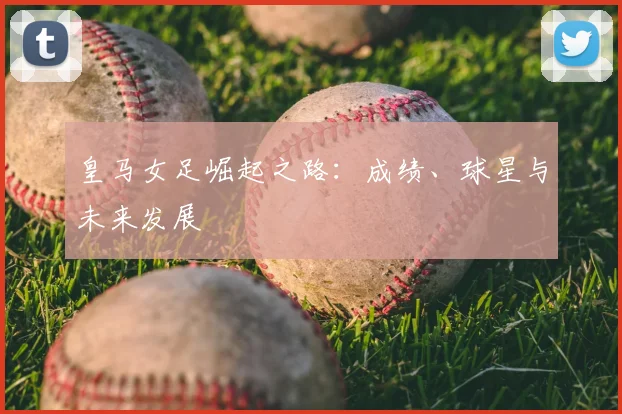 皇马女足崛起之路：成绩、球星与未来发展