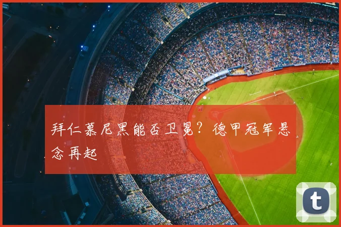 拜仁慕尼黑能否卫冕?德甲冠军悬念再起