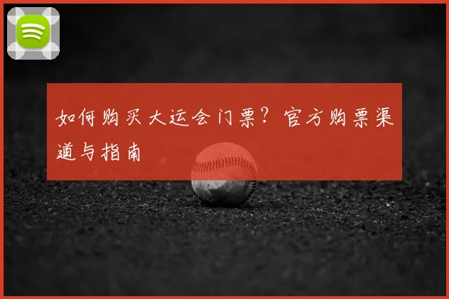 如何购买大运会门票？官方购票渠道与指南