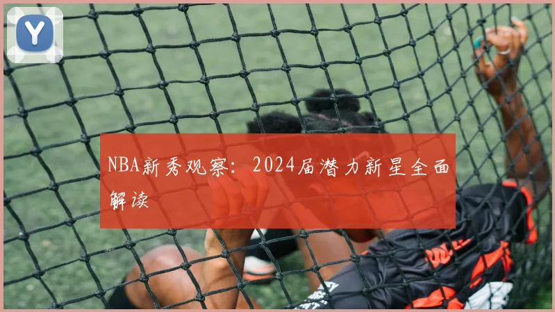 NBA新秀观察：2024届潜力新星全面解读