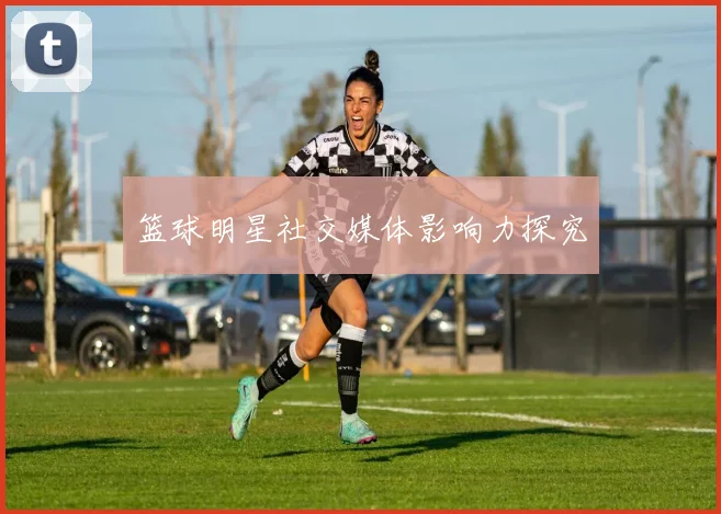 篮球明星社交媒体影响力探究