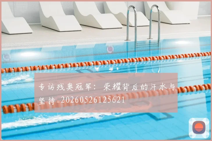 专访残奥冠军：荣耀背后的汗水与坚持_20260526125621