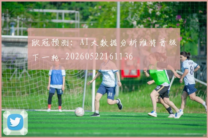 欧冠预测:AI大数据分析谁将晋级下一轮_20260522161136