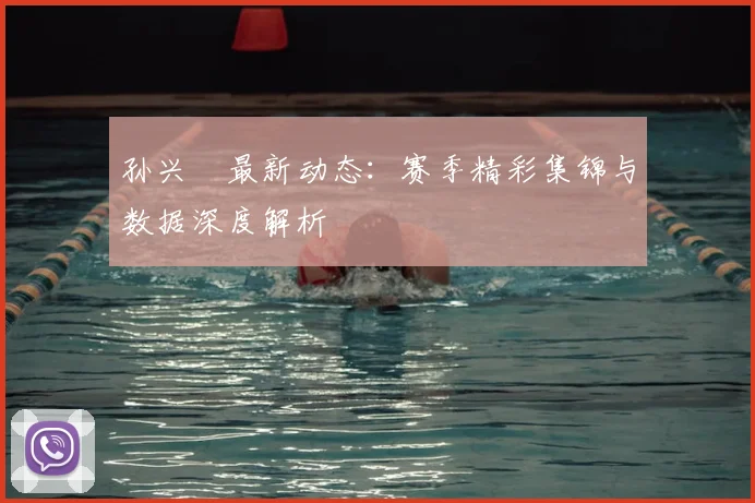 孙兴慜最新动态：赛季精彩集锦与数据深度解析