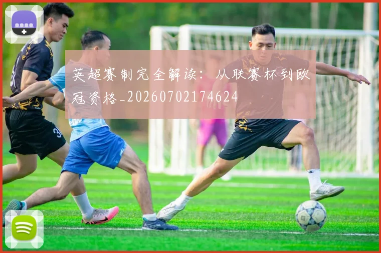英超赛制完全解读：从联赛杯到欧冠资格_20260702174624