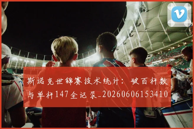 斯诺克世锦赛技术统计：破百杆数与单杆147全记录_20260606153410