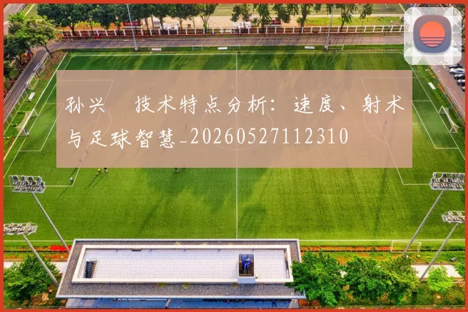 孙兴慜技术特点分析：速度、射术与足球智慧_20260527112310