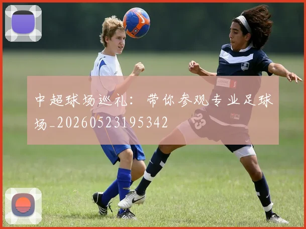 中超球场巡礼：带你参观专业足球场_20260523195342