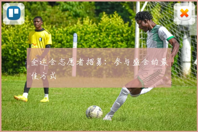 全运会志愿者招募:参与盛会的最佳方式