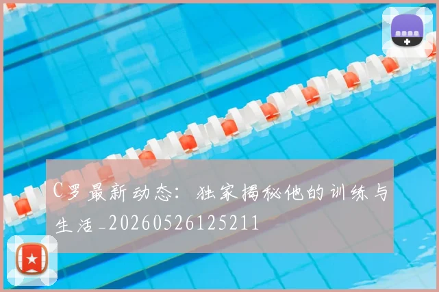 C罗最新动态：独家揭秘他的训练与生活_20260526125211