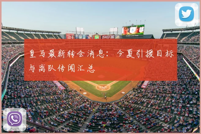 皇马最新转会消息：今夏引援目标与离队传闻汇总