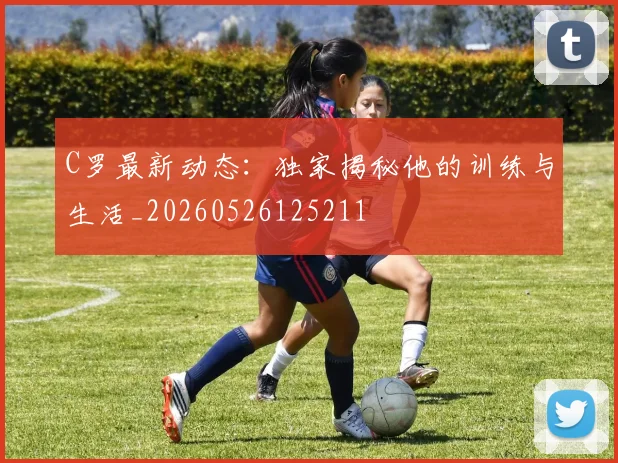 C罗最新动态:独家揭秘他的训练与生活_20260526125211