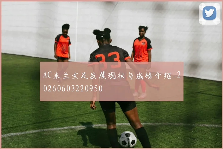 AC米兰女足发展现状与成绩介绍_20260603220950