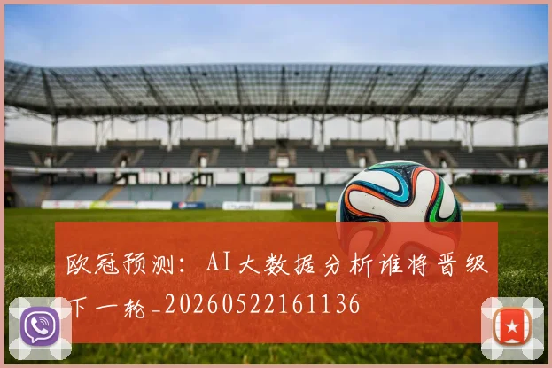 欧冠预测：AI大数据分析谁将晋级下一轮_20260522161136