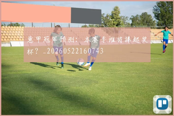 意甲冠军预测：本赛季谁将捧起奖杯？_20260522160743