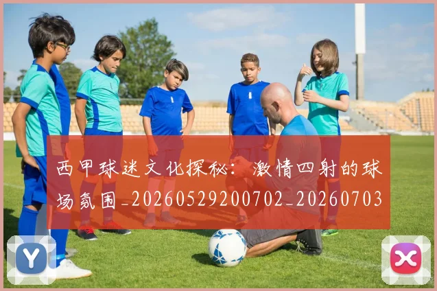 西甲球迷文化探秘:激情四射的球场氛围_20260529200702_20260703181906