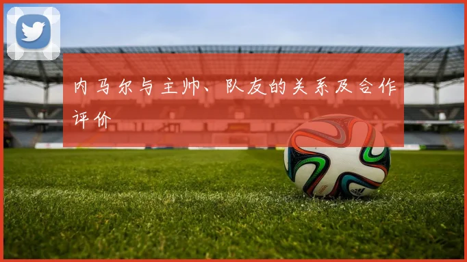 内马尔与主帅、队友的关系及合作评价