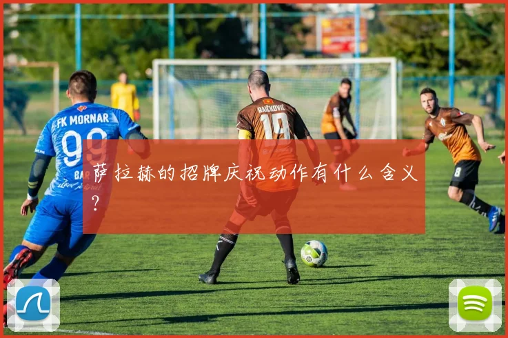 萨拉赫的招牌庆祝动作有什么含义？
