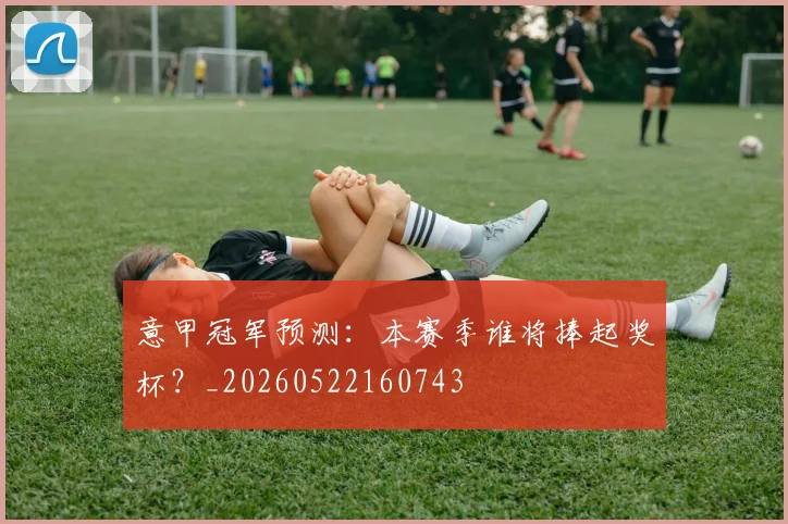 意甲冠军预测:本赛季谁将捧起奖杯?_20260522160743