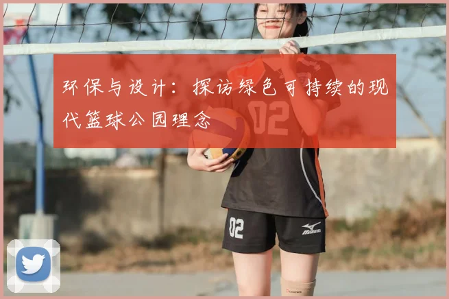 环保与设计:探访绿色可持续的现代篮球公园理念