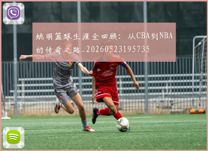 姚明篮球生涯全回顾:从CBA到NBA的传奇之路_20260523195735