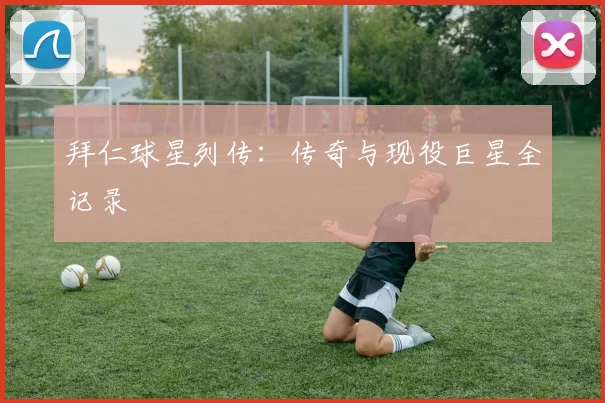 拜仁球星列传：传奇与现役巨星全记录