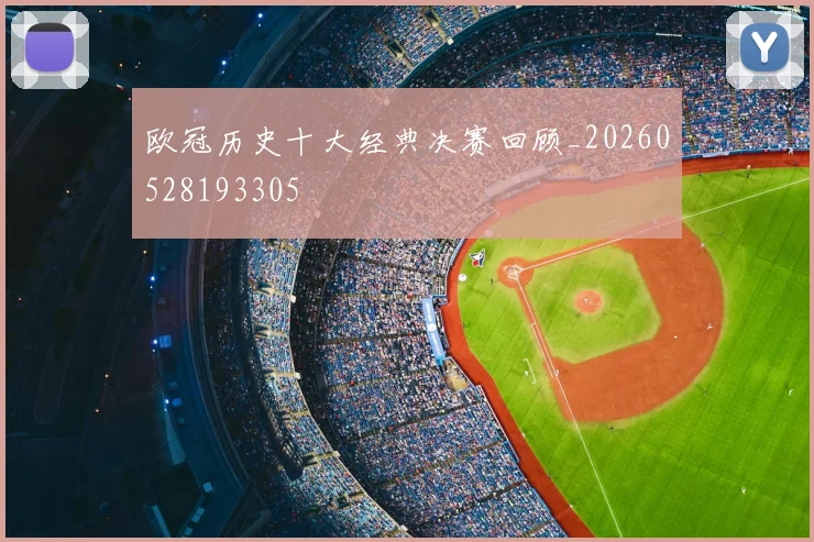 欧冠历史十大经典决赛回顾_20260528193305